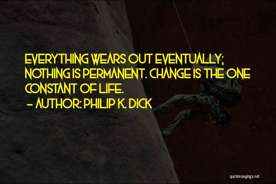 Philip K. Dick Quotes: Everything Wears Out Eventually; Nothing Is Permanent. Change Is The One Constant Of Life.
