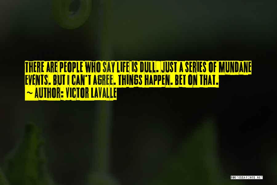 Victor LaValle Quotes: There Are People Who Say Life Is Dull. Just A Series Of Mundane Events. But I Can't Agree. Things Happen.