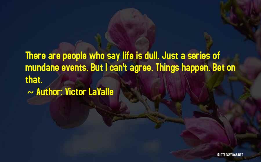 Victor LaValle Quotes: There Are People Who Say Life Is Dull. Just A Series Of Mundane Events. But I Can't Agree. Things Happen.