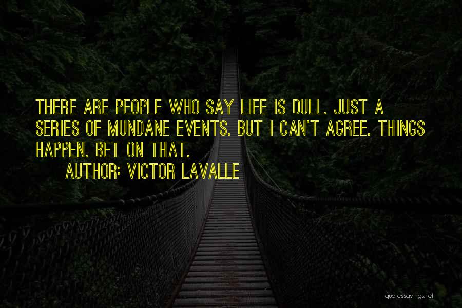 Victor LaValle Quotes: There Are People Who Say Life Is Dull. Just A Series Of Mundane Events. But I Can't Agree. Things Happen.