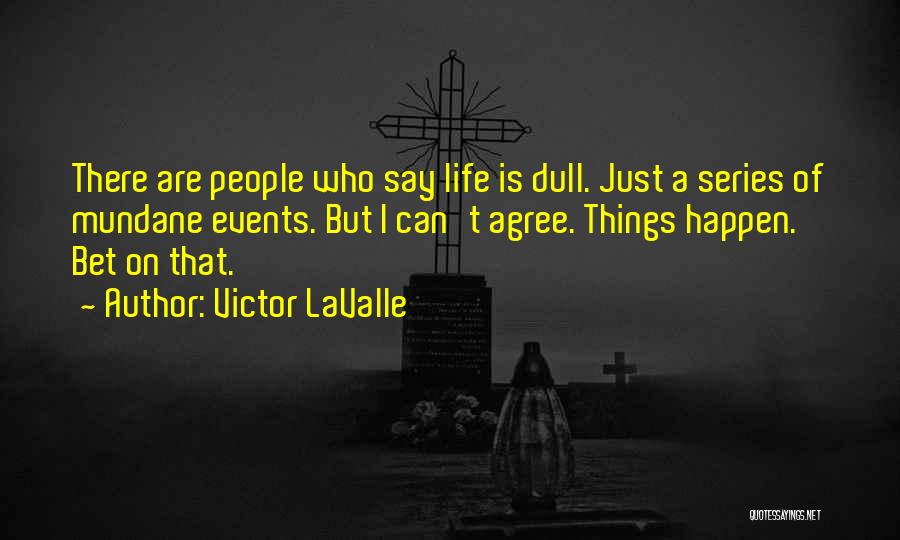 Victor LaValle Quotes: There Are People Who Say Life Is Dull. Just A Series Of Mundane Events. But I Can't Agree. Things Happen.