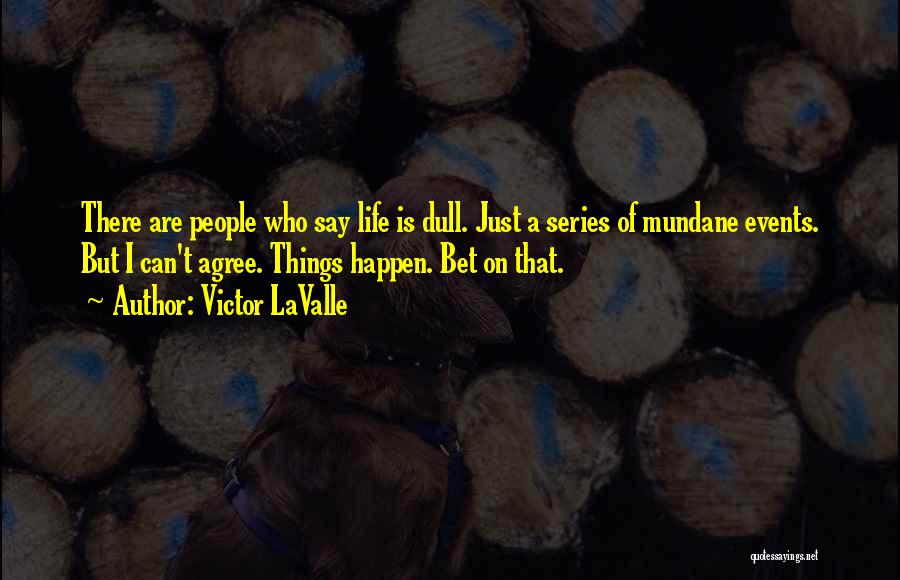 Victor LaValle Quotes: There Are People Who Say Life Is Dull. Just A Series Of Mundane Events. But I Can't Agree. Things Happen.