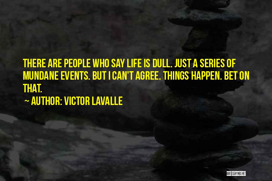 Victor LaValle Quotes: There Are People Who Say Life Is Dull. Just A Series Of Mundane Events. But I Can't Agree. Things Happen.