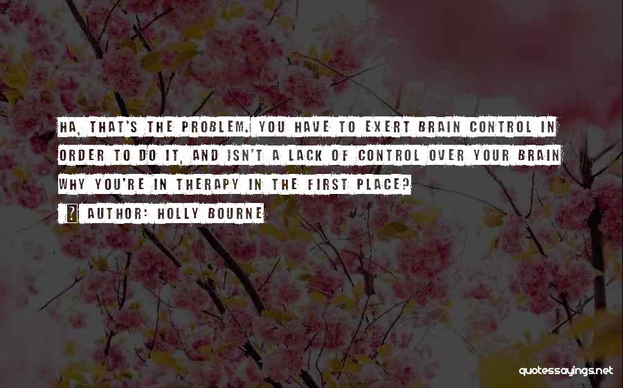 Holly Bourne Quotes: Ha, That's The Problem. You Have To Exert Brain Control In Order To Do It, And Isn't A Lack Of