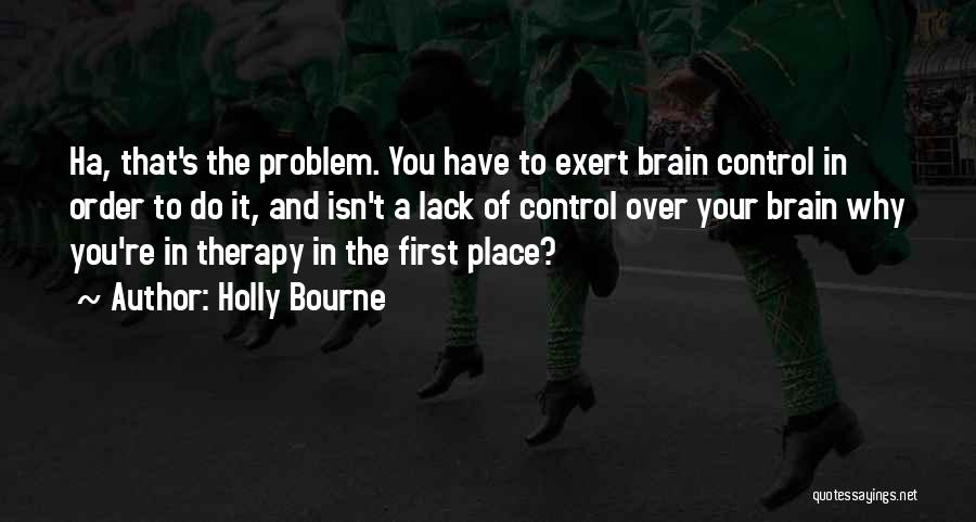 Holly Bourne Quotes: Ha, That's The Problem. You Have To Exert Brain Control In Order To Do It, And Isn't A Lack Of