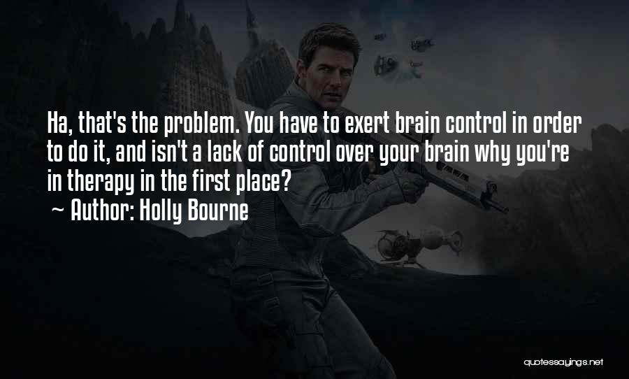Holly Bourne Quotes: Ha, That's The Problem. You Have To Exert Brain Control In Order To Do It, And Isn't A Lack Of