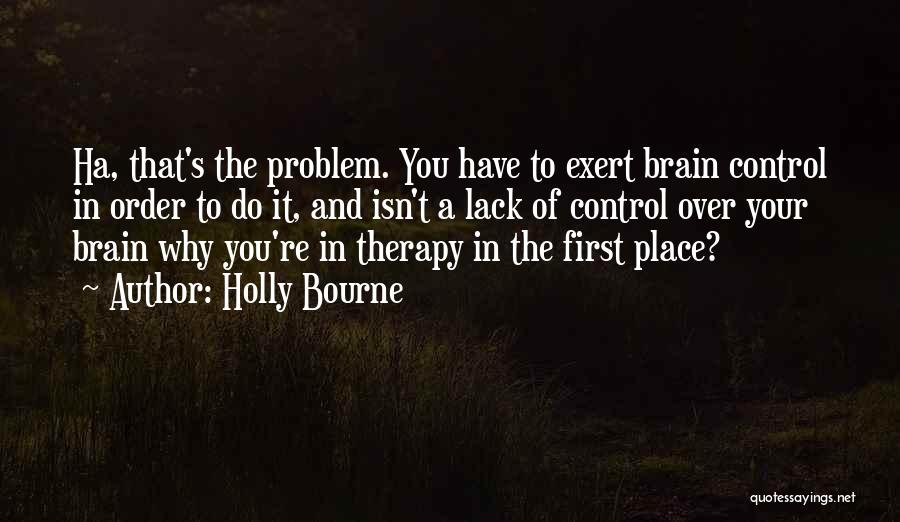 Holly Bourne Quotes: Ha, That's The Problem. You Have To Exert Brain Control In Order To Do It, And Isn't A Lack Of