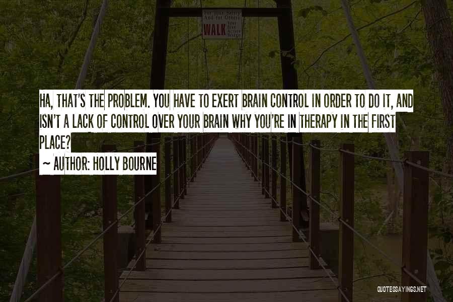 Holly Bourne Quotes: Ha, That's The Problem. You Have To Exert Brain Control In Order To Do It, And Isn't A Lack Of