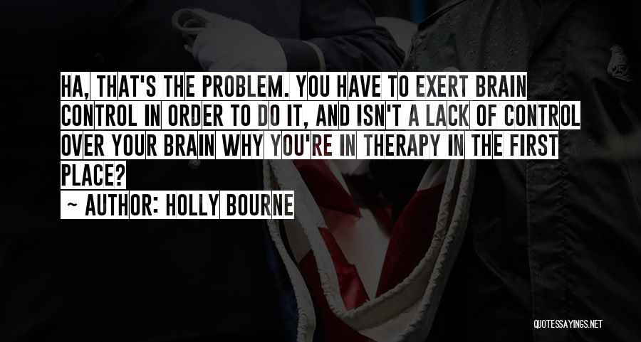 Holly Bourne Quotes: Ha, That's The Problem. You Have To Exert Brain Control In Order To Do It, And Isn't A Lack Of