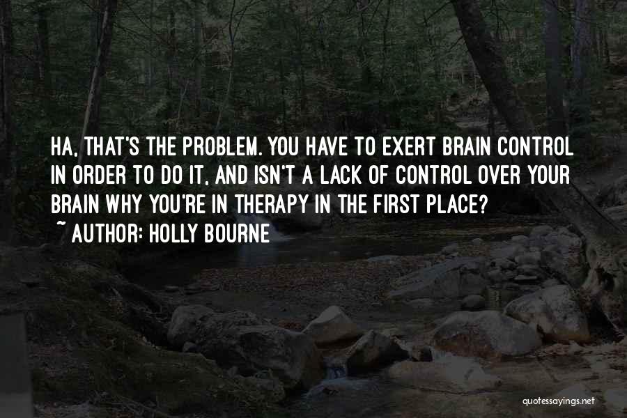 Holly Bourne Quotes: Ha, That's The Problem. You Have To Exert Brain Control In Order To Do It, And Isn't A Lack Of