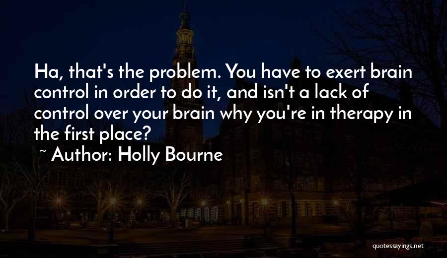 Holly Bourne Quotes: Ha, That's The Problem. You Have To Exert Brain Control In Order To Do It, And Isn't A Lack Of