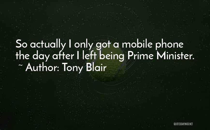Tony Blair Quotes: So Actually I Only Got A Mobile Phone The Day After I Left Being Prime Minister.