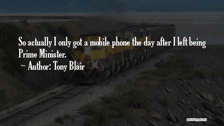 Tony Blair Quotes: So Actually I Only Got A Mobile Phone The Day After I Left Being Prime Minister.