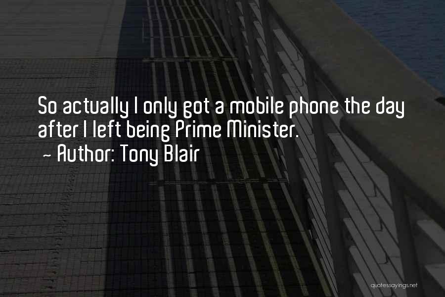 Tony Blair Quotes: So Actually I Only Got A Mobile Phone The Day After I Left Being Prime Minister.