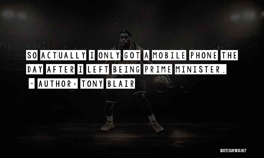 Tony Blair Quotes: So Actually I Only Got A Mobile Phone The Day After I Left Being Prime Minister.