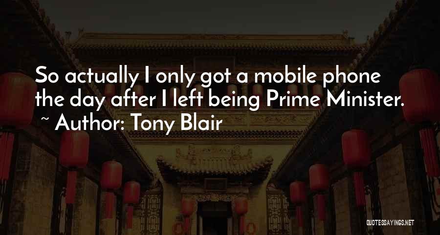 Tony Blair Quotes: So Actually I Only Got A Mobile Phone The Day After I Left Being Prime Minister.