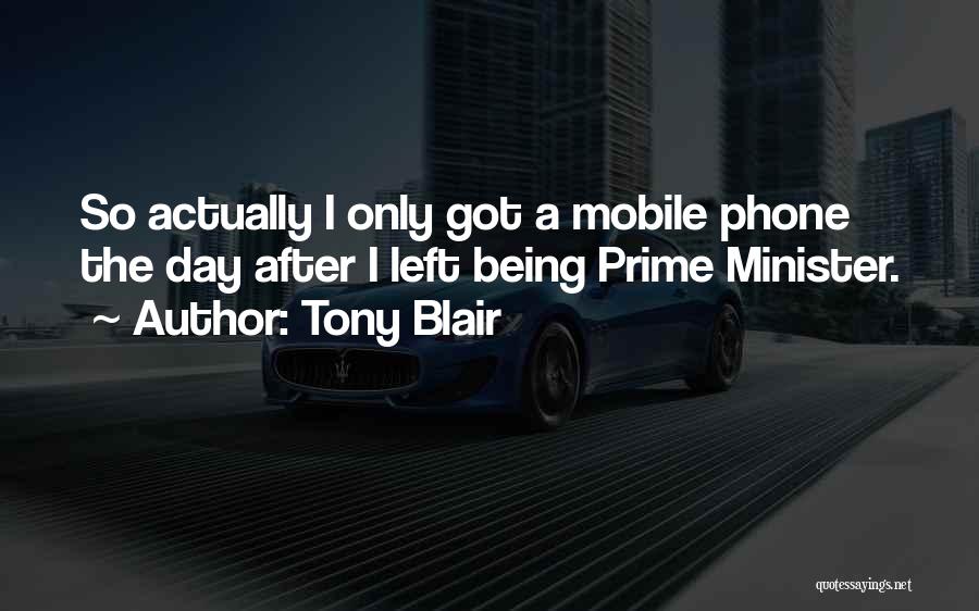 Tony Blair Quotes: So Actually I Only Got A Mobile Phone The Day After I Left Being Prime Minister.