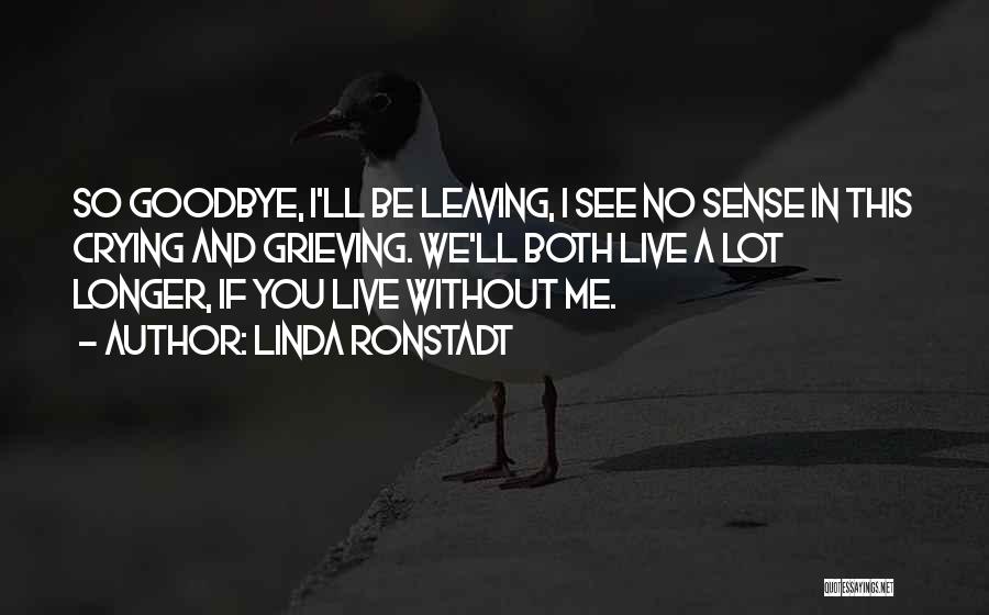 Linda Ronstadt Quotes: So Goodbye, I'll Be Leaving, I See No Sense In This Crying And Grieving. We'll Both Live A Lot Longer,