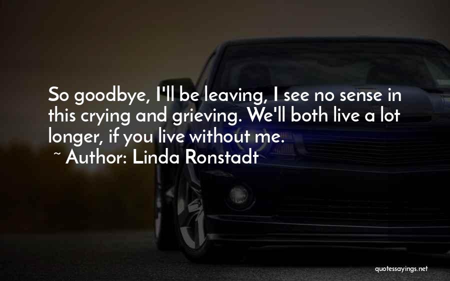 Linda Ronstadt Quotes: So Goodbye, I'll Be Leaving, I See No Sense In This Crying And Grieving. We'll Both Live A Lot Longer,