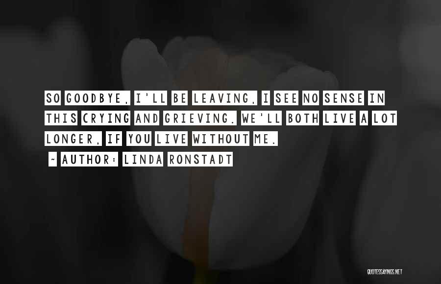 Linda Ronstadt Quotes: So Goodbye, I'll Be Leaving, I See No Sense In This Crying And Grieving. We'll Both Live A Lot Longer,