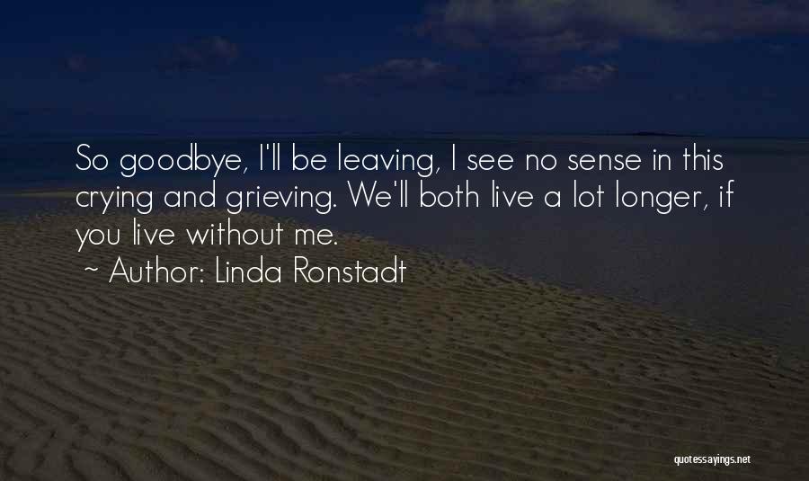 Linda Ronstadt Quotes: So Goodbye, I'll Be Leaving, I See No Sense In This Crying And Grieving. We'll Both Live A Lot Longer,