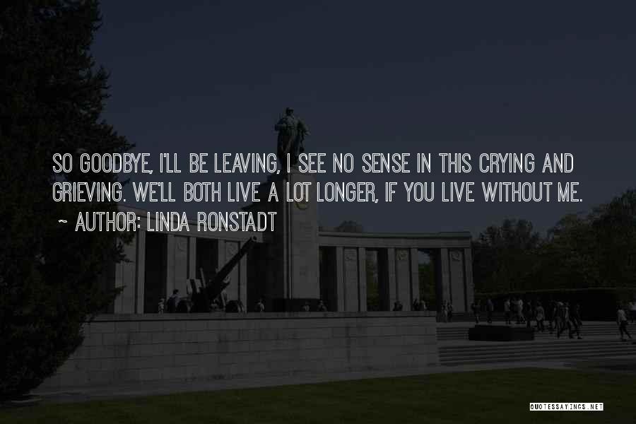 Linda Ronstadt Quotes: So Goodbye, I'll Be Leaving, I See No Sense In This Crying And Grieving. We'll Both Live A Lot Longer,