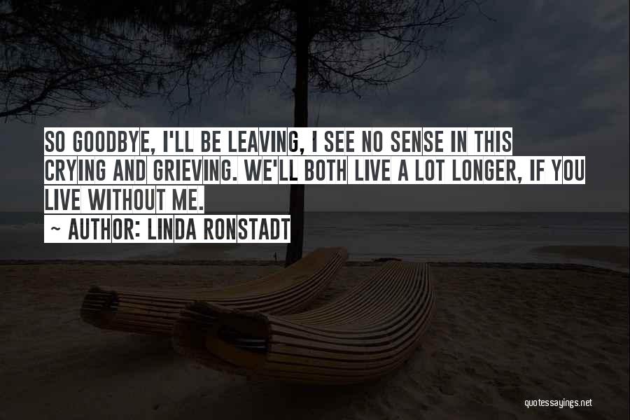 Linda Ronstadt Quotes: So Goodbye, I'll Be Leaving, I See No Sense In This Crying And Grieving. We'll Both Live A Lot Longer,