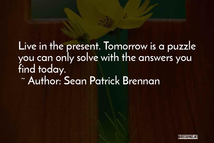 Sean Patrick Brennan Quotes: Live In The Present. Tomorrow Is A Puzzle You Can Only Solve With The Answers You Find Today.