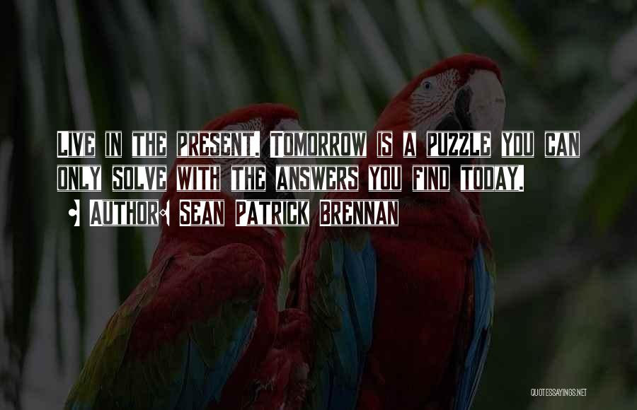 Sean Patrick Brennan Quotes: Live In The Present. Tomorrow Is A Puzzle You Can Only Solve With The Answers You Find Today.