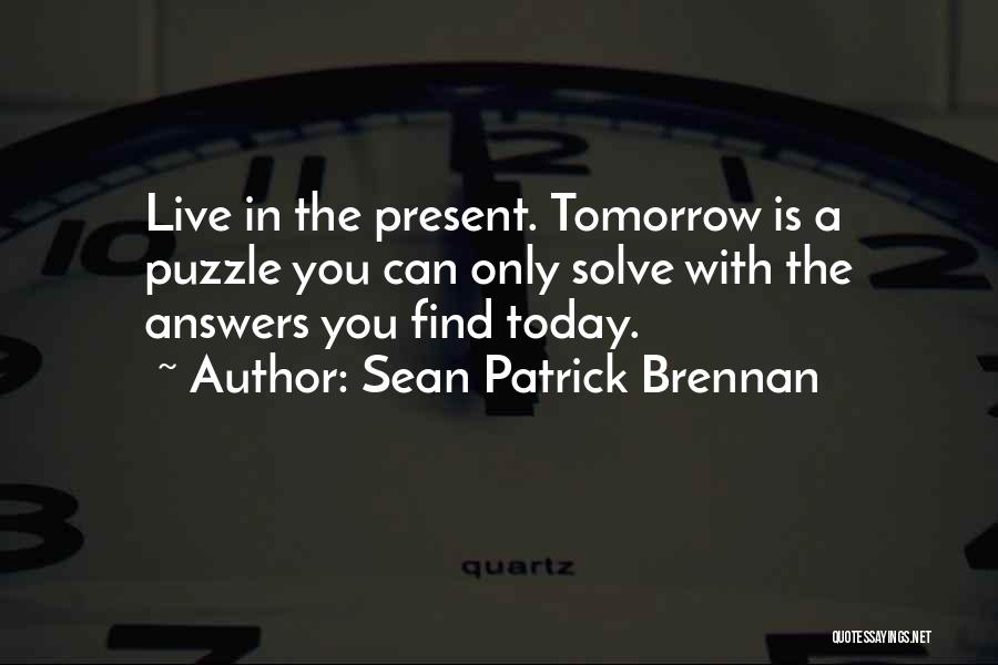 Sean Patrick Brennan Quotes: Live In The Present. Tomorrow Is A Puzzle You Can Only Solve With The Answers You Find Today.