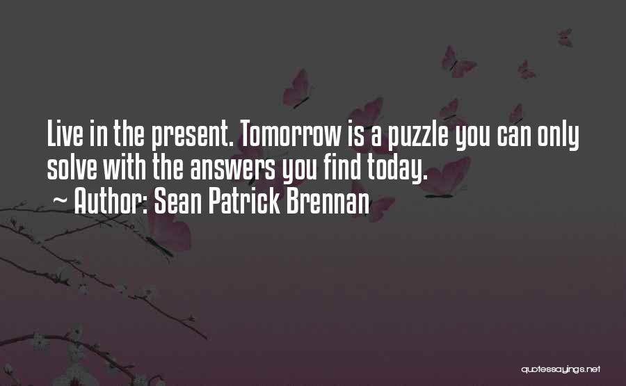 Sean Patrick Brennan Quotes: Live In The Present. Tomorrow Is A Puzzle You Can Only Solve With The Answers You Find Today.