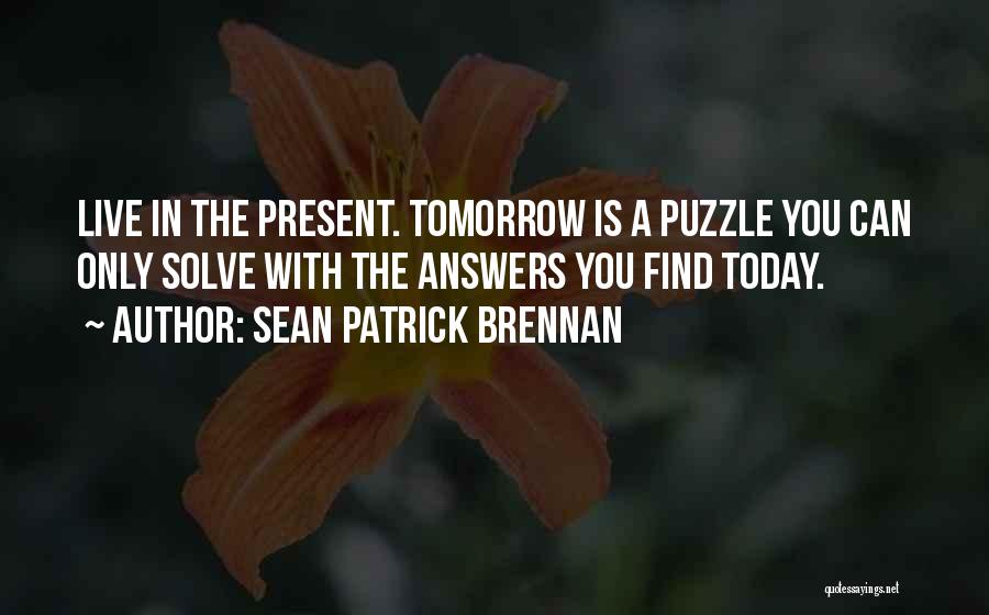 Sean Patrick Brennan Quotes: Live In The Present. Tomorrow Is A Puzzle You Can Only Solve With The Answers You Find Today.