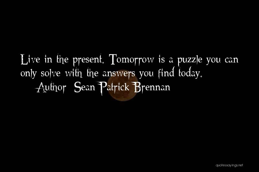 Sean Patrick Brennan Quotes: Live In The Present. Tomorrow Is A Puzzle You Can Only Solve With The Answers You Find Today.