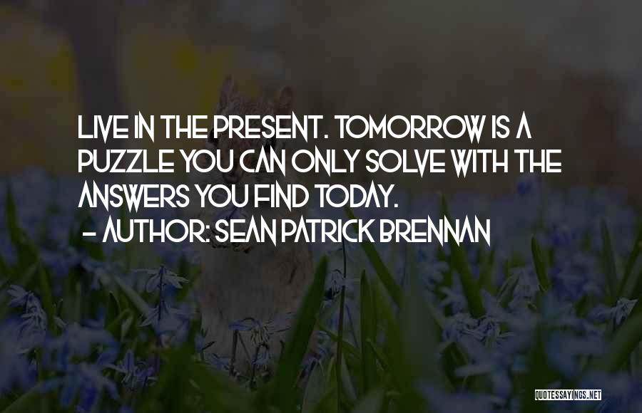 Sean Patrick Brennan Quotes: Live In The Present. Tomorrow Is A Puzzle You Can Only Solve With The Answers You Find Today.