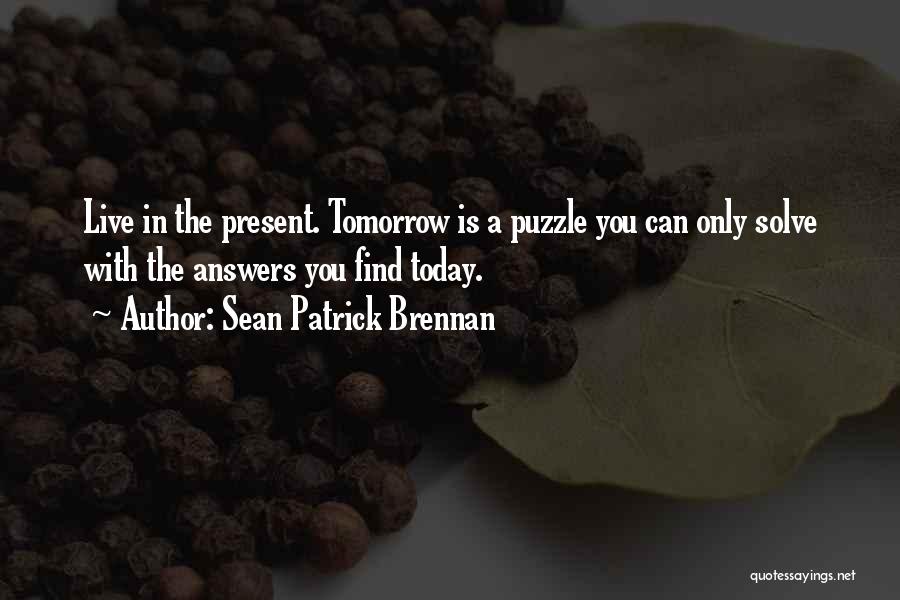 Sean Patrick Brennan Quotes: Live In The Present. Tomorrow Is A Puzzle You Can Only Solve With The Answers You Find Today.