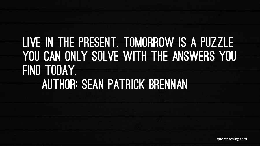 Sean Patrick Brennan Quotes: Live In The Present. Tomorrow Is A Puzzle You Can Only Solve With The Answers You Find Today.