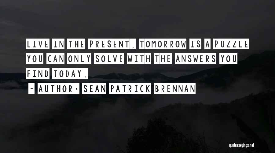 Sean Patrick Brennan Quotes: Live In The Present. Tomorrow Is A Puzzle You Can Only Solve With The Answers You Find Today.