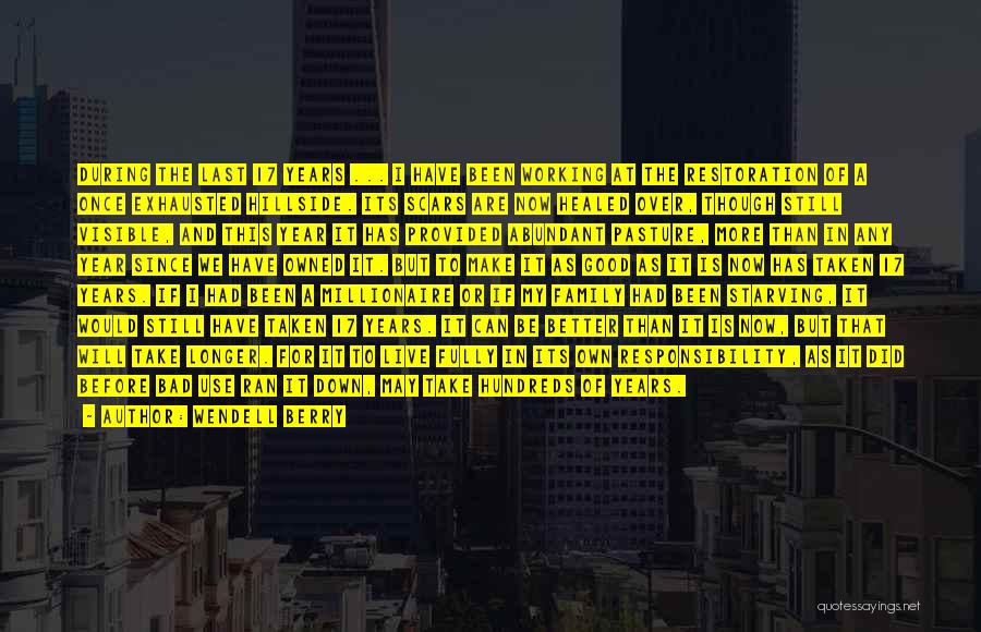 Wendell Berry Quotes: During The Last 17 Years ... I Have Been Working At The Restoration Of A Once Exhausted Hillside. Its Scars