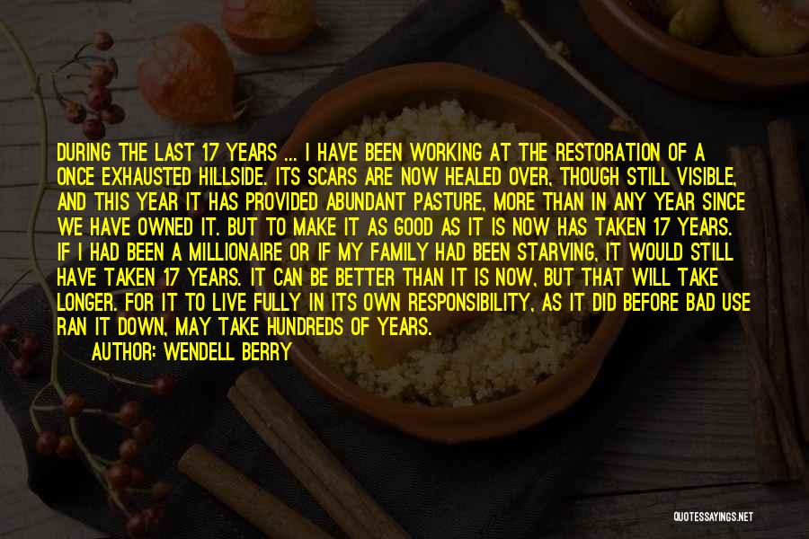 Wendell Berry Quotes: During The Last 17 Years ... I Have Been Working At The Restoration Of A Once Exhausted Hillside. Its Scars