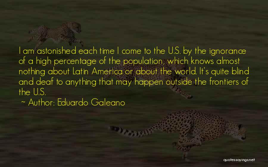 Eduardo Galeano Quotes: I Am Astonished Each Time I Come To The U.s. By The Ignorance Of A High Percentage Of The Population,