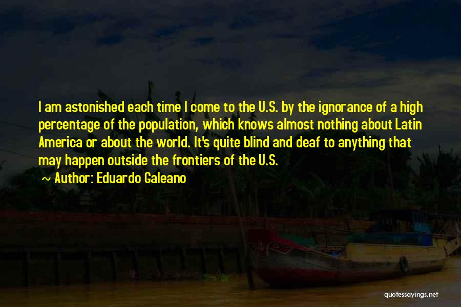 Eduardo Galeano Quotes: I Am Astonished Each Time I Come To The U.s. By The Ignorance Of A High Percentage Of The Population,