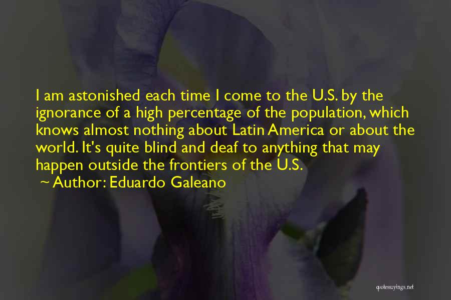 Eduardo Galeano Quotes: I Am Astonished Each Time I Come To The U.s. By The Ignorance Of A High Percentage Of The Population,