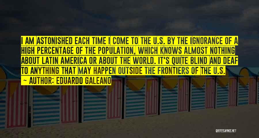 Eduardo Galeano Quotes: I Am Astonished Each Time I Come To The U.s. By The Ignorance Of A High Percentage Of The Population,