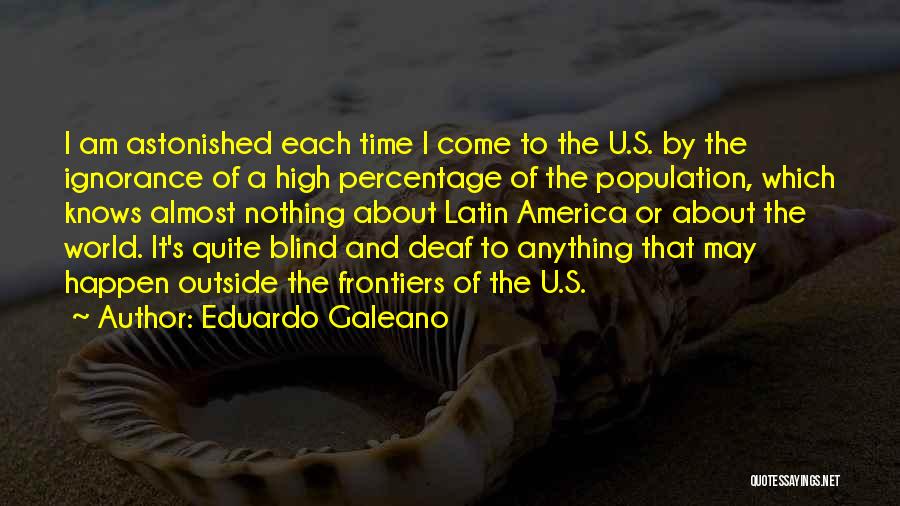 Eduardo Galeano Quotes: I Am Astonished Each Time I Come To The U.s. By The Ignorance Of A High Percentage Of The Population,