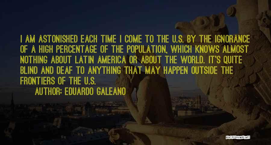 Eduardo Galeano Quotes: I Am Astonished Each Time I Come To The U.s. By The Ignorance Of A High Percentage Of The Population,