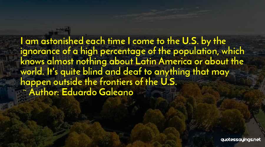 Eduardo Galeano Quotes: I Am Astonished Each Time I Come To The U.s. By The Ignorance Of A High Percentage Of The Population,