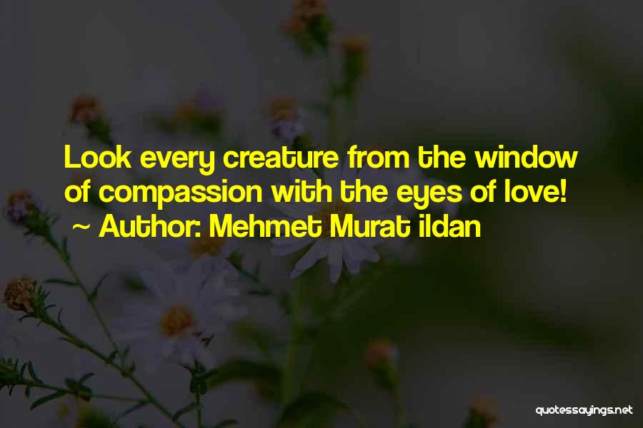 Mehmet Murat Ildan Quotes: Look Every Creature From The Window Of Compassion With The Eyes Of Love!