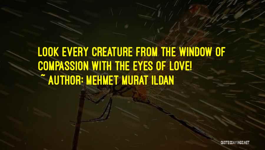 Mehmet Murat Ildan Quotes: Look Every Creature From The Window Of Compassion With The Eyes Of Love!