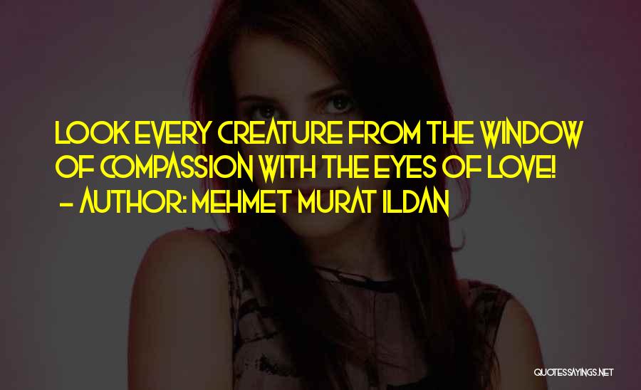 Mehmet Murat Ildan Quotes: Look Every Creature From The Window Of Compassion With The Eyes Of Love!