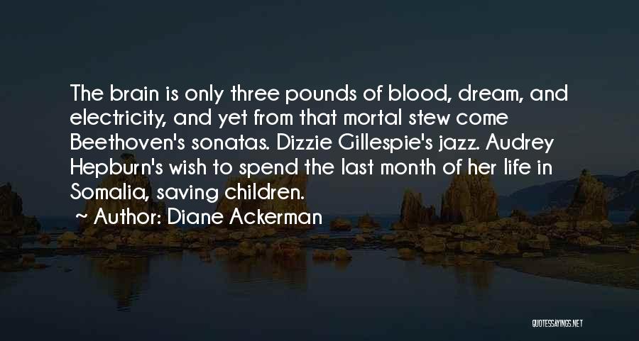 Diane Ackerman Quotes: The Brain Is Only Three Pounds Of Blood, Dream, And Electricity, And Yet From That Mortal Stew Come Beethoven's Sonatas.